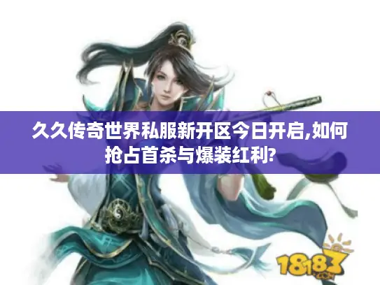 久久传奇世界私服新开区今日开启,如何抢占首杀与爆装红利? 久久传奇世界私服新开区今日开启,如何抢占首杀与爆装红利?