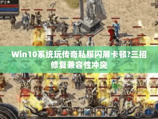 Win10系统玩传奇私服闪屏卡顿?三招修复兼容性冲突 Win10系统玩传奇私服闪屏卡顿?三招修复兼容性冲突