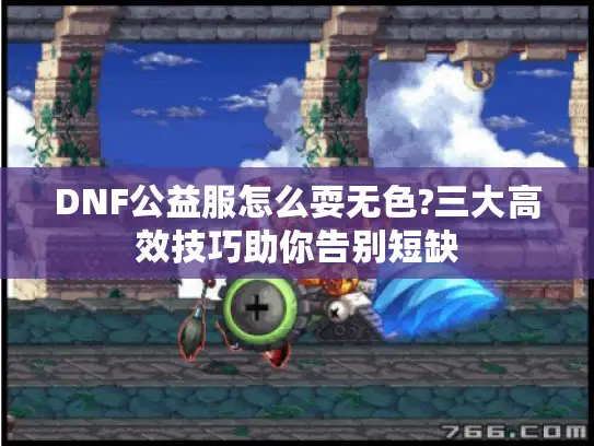 DNF公益服怎么耍无色?三大高效技巧助你告别短缺