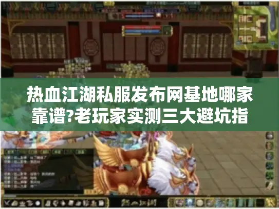 热血江湖私服发布网基地哪家靠谱?老玩家实测三大避坑指南