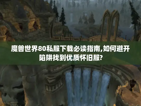 魔兽世界80私服下载必读指南,如何避开陷阱找到优质怀旧服?