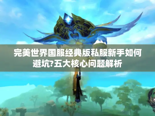 完美世界国服经典版私服新手如何避坑?五大核心问题解析