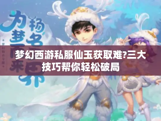 梦幻西游私服仙玉获取难?三大技巧帮你轻松破局