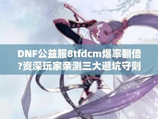 DNF公益服8tfdcm爆率翻倍?资深玩家亲测三大避坑守则