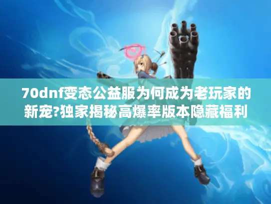 70dnf变态公益服为何成为老玩家的新宠?独家揭秘高爆率版本隐藏福利