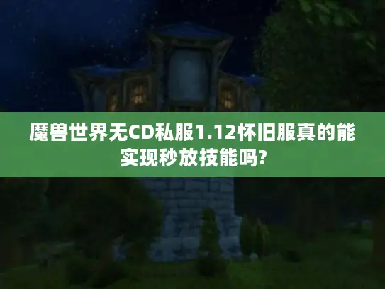 魔兽世界无CD私服1.12怀旧服真的能实现秒放技能吗?