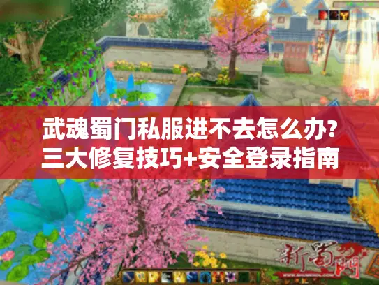 武魂蜀门私服进不去怎么办?三大修复技巧+安全登录指南