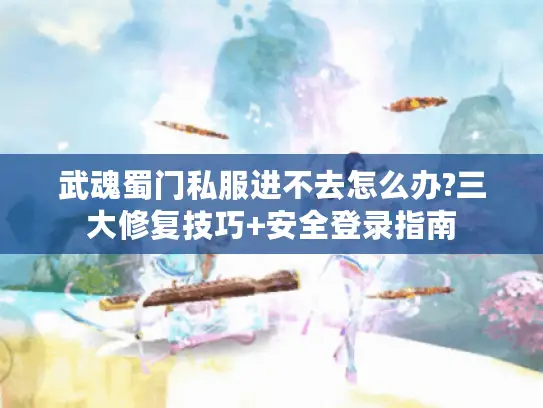 武魂蜀门私服进不去怎么办?三大修复技巧+安全登录指南