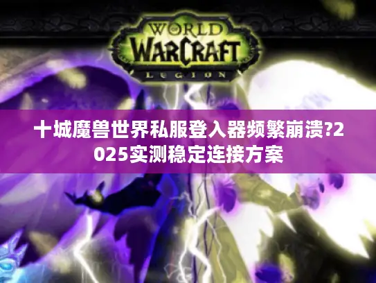 十城魔兽世界私服登入器频繁崩溃?2025实测稳定连接方案