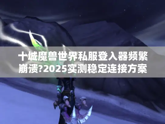 十城魔兽世界私服登入器频繁崩溃?2025实测稳定连接方案