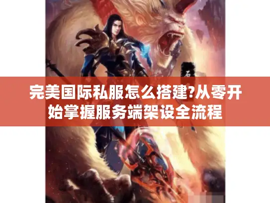 完美国际私服怎么搭建?从零开始掌握服务端架设全流程
