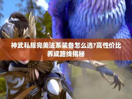 神武私服完美法系装备怎么选?高性价比养成路线揭秘 神武私服完美法系装备怎么选?高性价比养成路线揭秘