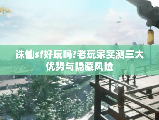 诛仙sf好玩吗?老玩家实测三大优势与隐藏风险