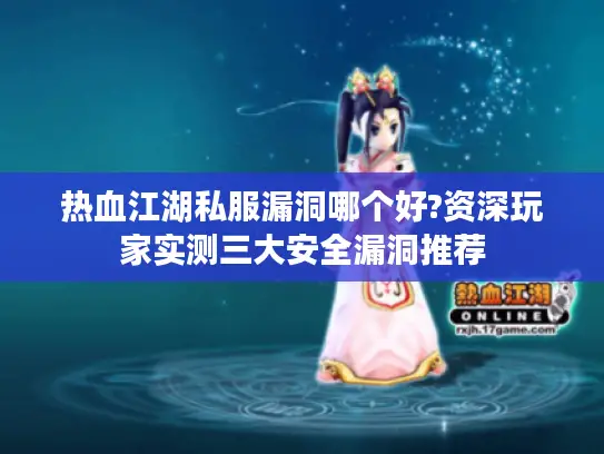 热血江湖私服漏洞哪个好?资深玩家实测三大安全漏洞推荐