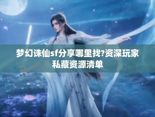 梦幻诛仙sf分享哪里找?资深玩家私藏资源清单 梦幻诛仙sf分享哪里找?资深玩家私藏资源清单