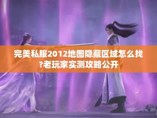 完美私服2012地图隐藏区域怎么找?老玩家实测攻略公开