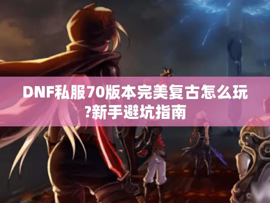 DNF私服70版本完美复古怎么玩?新手避坑指南