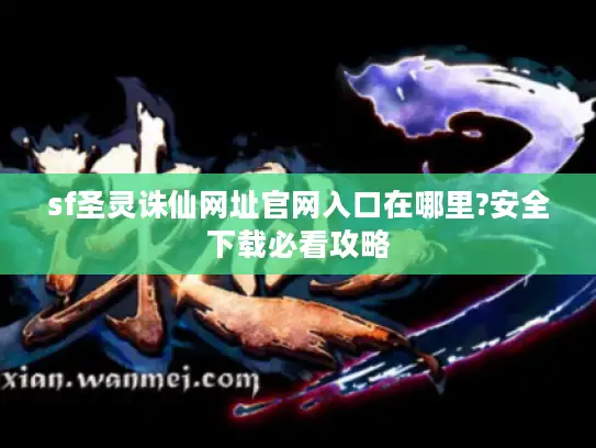 sf圣灵诛仙网址官网入口在哪里?安全下载必看攻略