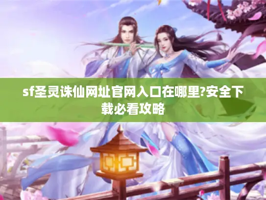 sf圣灵诛仙网址官网入口在哪里?安全下载必看攻略