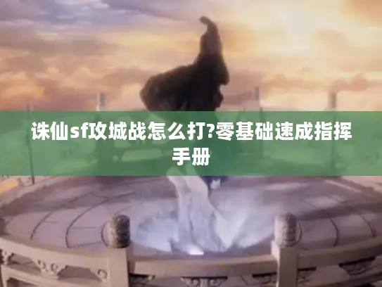 诛仙sf攻城战怎么打?零基础速成指挥手册 诛仙sf攻城战怎么打?零基础速成指挥手册