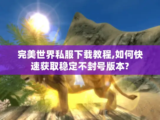 完美世界私服下载教程,如何快速获取稳定不封号版本? 完美世界私服下载教程,如何快速获取稳定不封号版本?