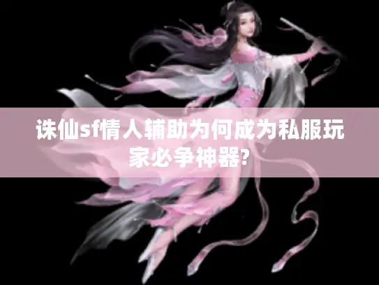 诛仙sf情人辅助为何成为私服玩家必争神器?