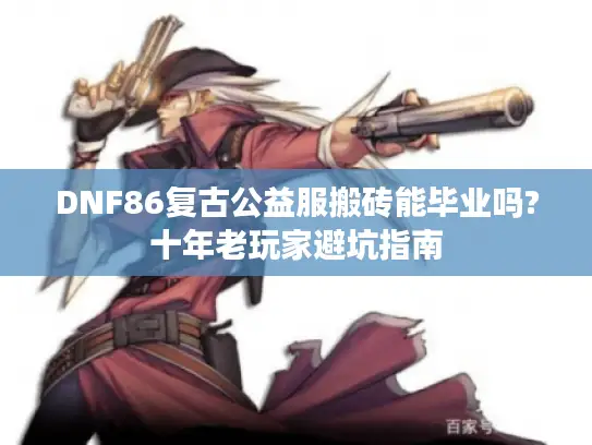 DNF86复古公益服搬砖能毕业吗?十年老玩家避坑指南