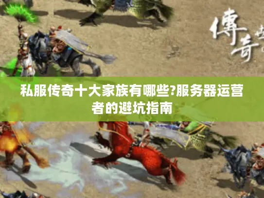 私服传奇十大家族有哪些?服务器运营者的避坑指南