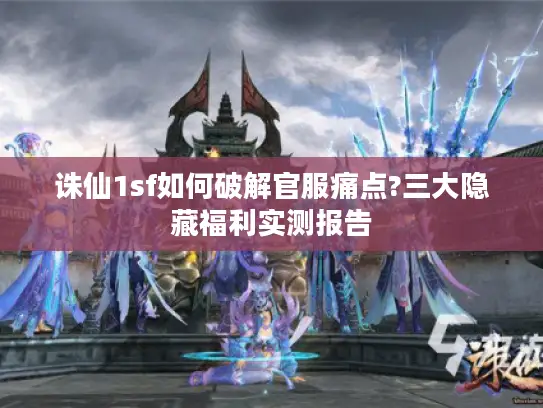 诛仙1sf如何破解官服痛点?三大隐藏福利实测报告