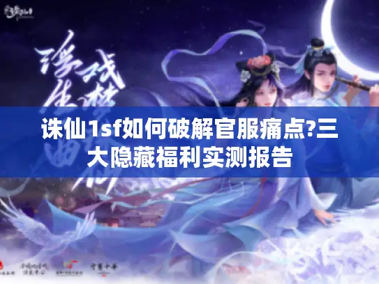 诛仙1sf如何破解官服痛点?三大隐藏福利实测报告