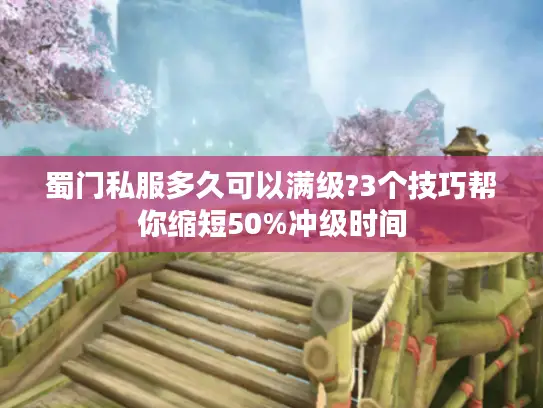 蜀门私服多久可以满级?3个技巧帮你缩短50%冲级时间