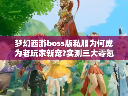 梦幻西游boss版私服为何成为老玩家新宠?实测三大零氪金打金平台 梦幻西游boss版私服为何成为老玩家新宠?实测三大零氪金打金平台