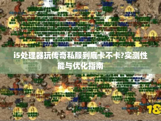 i5处理器玩传奇私服到底卡不卡?实测性能与优化指南