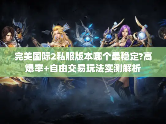 完美国际2私服版本哪个最稳定?高爆率+自由交易玩法实测解析