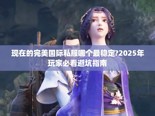 现在的完美国际私服哪个最稳定?2025年玩家必看避坑指南 现在的完美国际私服哪个最稳定?2025年玩家必看避坑指南