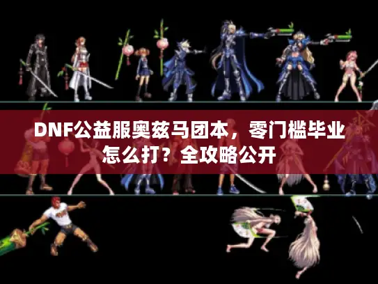 DNF公益服奥兹马团本,零门槛毕业怎么打?全攻略公开 DNF公益服奥兹马团本,零门槛毕业怎么打?全攻略公开
