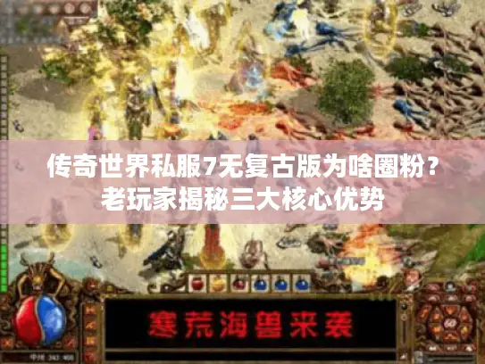 传奇世界私服7无复古版为啥圈粉?老玩家揭秘三大核心优势 传奇世界私服7无复古版为啥圈粉?老玩家揭秘三大核心优势