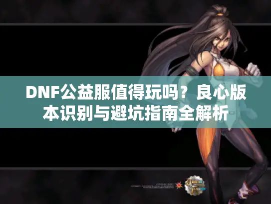 DNF公益服值得玩吗？良心版本识别与避坑指南全解析