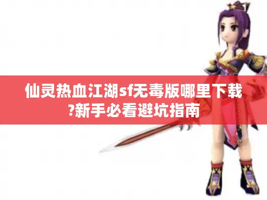 仙灵热血江湖sf无毒版哪里下载?新手必看避坑指南 仙灵热血江湖sf无毒版哪里下载?新手必看避坑指南