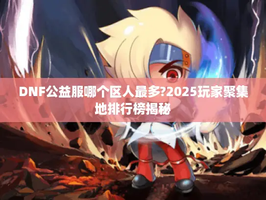 DNF公益服哪个区人最多?2025玩家聚集地排行榜揭秘 DNF公益服哪个区人最多?2025玩家聚集地排行榜揭秘