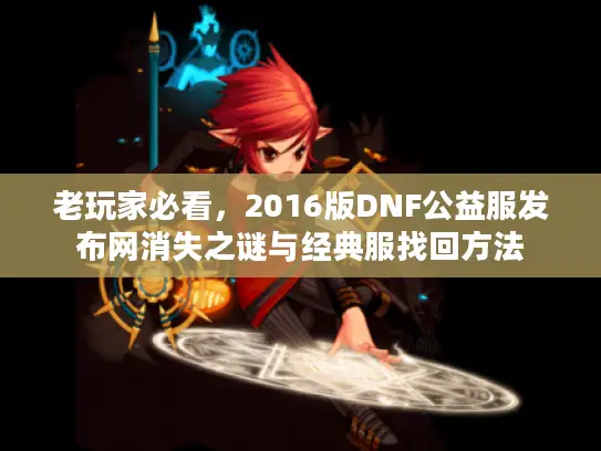 老玩家必看,2016版DNF公益服发布网消失之谜与经典服找回方法 老玩家必看,2016版DNF公益服发布网消失之谜与经典服找回方法