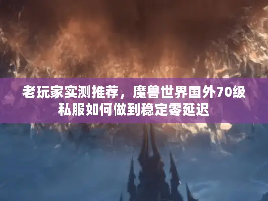老玩家实测推荐，魔兽世界国外70级私服如何做到稳定零延迟