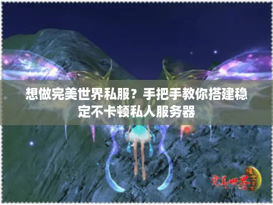 想做完美世界私服？手把手教你搭建稳定不卡顿私人服务器