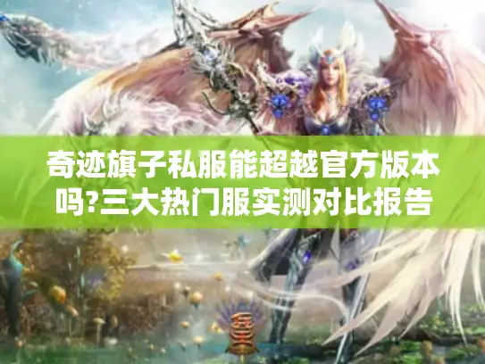 奇迹旗子私服能超越官方版本吗?三大热门服实测对比报告