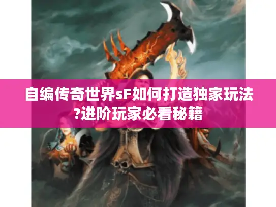 自编传奇世界sF如何打造独家玩法?进阶玩家必看秘籍