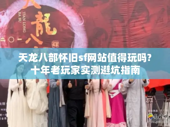 天龙八部怀旧sf网站值得玩吗?十年老玩家实测避坑指南