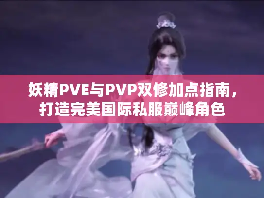 妖精PVE与PVP双修加点指南,打造完美国际私服巅峰角色 妖精PVE与PVP双修加点指南,打造完美国际私服巅峰角色