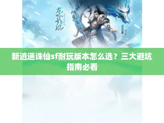 新逍遥诛仙sf耐玩版本怎么选?三大避坑指南必看 新逍遥诛仙sf耐玩版本怎么选?三大避坑指南必看