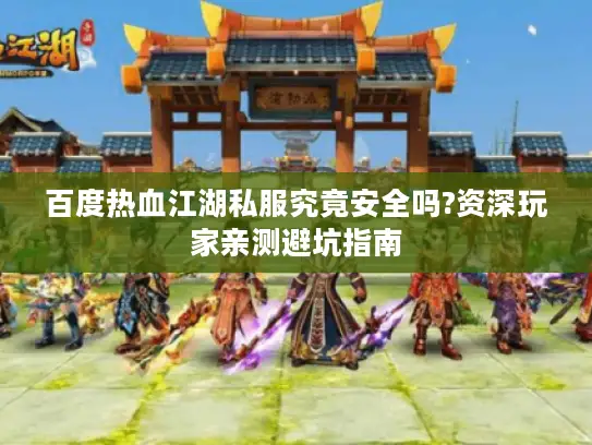 百度热血江湖私服究竟安全吗?资深玩家亲测避坑指南