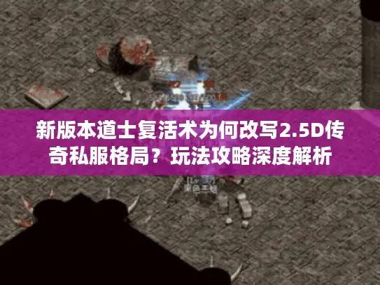 新版本道士复活术为何改写2.5D传奇私服格局?玩法攻略深度解析 新版本道士复活术为何改写2.5D传奇私服格局?玩法攻略深度解析